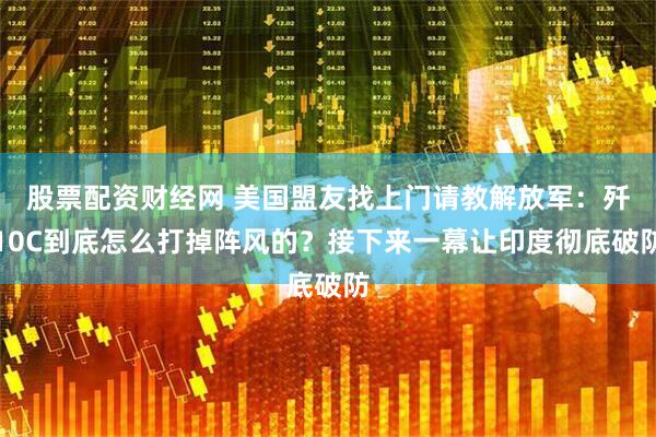 股票配资财经网 美国盟友找上门请教解放军：歼10C到底怎么打掉阵风的？接下来一幕让印度彻底破防