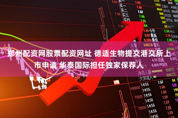 郑州配资网股票配资网址 德适生物提交港交所上市申请 华泰国际担任独家保荐人