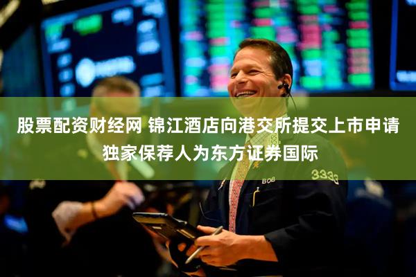 股票配资财经网 锦江酒店向港交所提交上市申请 独家保荐人为东方证券国际
