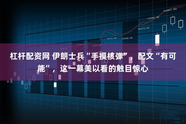 杠杆配资网 伊朗士兵“手摸核弹”，配文“有可能”，这一幕美以看的触目惊心