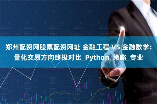 郑州配资网股票配资网址 金融工程 VS 金融数学：量化交易方向终极对比_Python_策略_专业