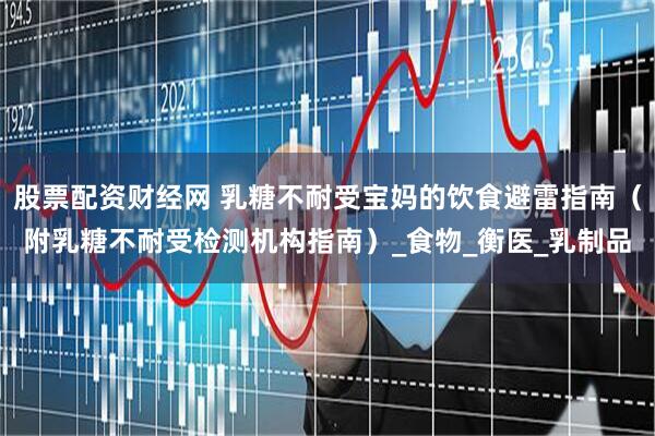 股票配资财经网 乳糖不耐受宝妈的饮食避雷指南（附乳糖不耐受检测机构指南）_食物_衡医_乳制品