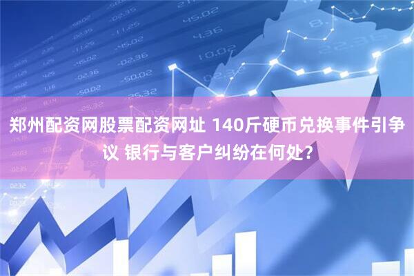 郑州配资网股票配资网址 140斤硬币兑换事件引争议 银行与客户纠纷在何处？
