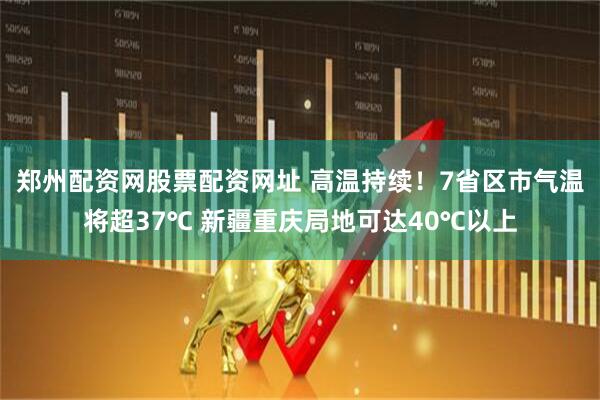 郑州配资网股票配资网址 高温持续！7省区市气温将超37℃ 新疆重庆局地可达40℃以上
