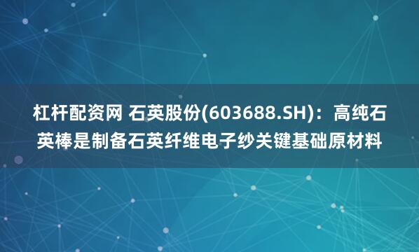杠杆配资网 石英股份(603688.SH)：高纯石英棒是制备石英纤维电子纱关键基础原材料