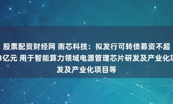 股票配资财经网 南芯科技：拟发行可转债募资不超19.33亿元 用于智能算力领域电源管理芯片研发及产业化项目等