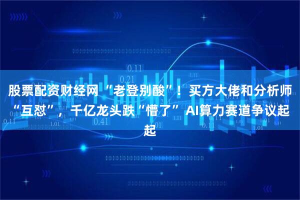 股票配资财经网 “老登别酸”！买方大佬和分析师“互怼”，千亿龙头跌“懵了” AI算力赛道争议起