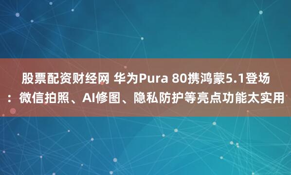股票配资财经网 华为Pura 80携鸿蒙5.1登场：微信拍照、AI修图、隐私防护等亮点功能太实用