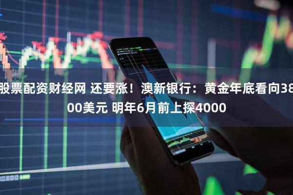 股票配资财经网 还要涨!澳新银行:黄金年底看向3800美元 明年6月前上探4000