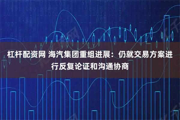 杠杆配资网 海汽集团重组进展：仍就交易方案进行反复论证和沟通协商