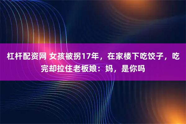 杠杆配资网 女孩被拐17年，在家楼下吃饺子，吃完却拉住老板娘：妈，是你吗