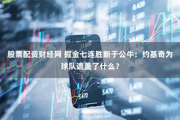 股票配资财经网 掘金七连胜断于公牛：约基奇为球队遮盖了什么？
