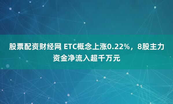 股票配资财经网 ETC概念上涨0.22%，8股主力资金净流入超千万元