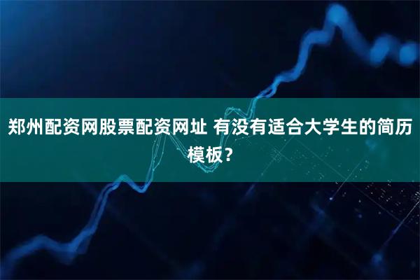 郑州配资网股票配资网址 有没有适合大学生的简历模板？