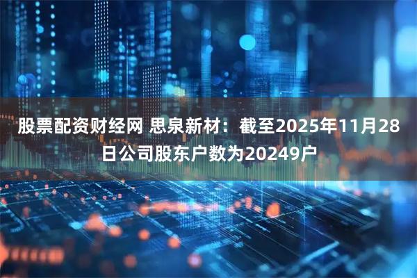 股票配资财经网 思泉新材：截至2025年11月28日公司股东户数为20249户