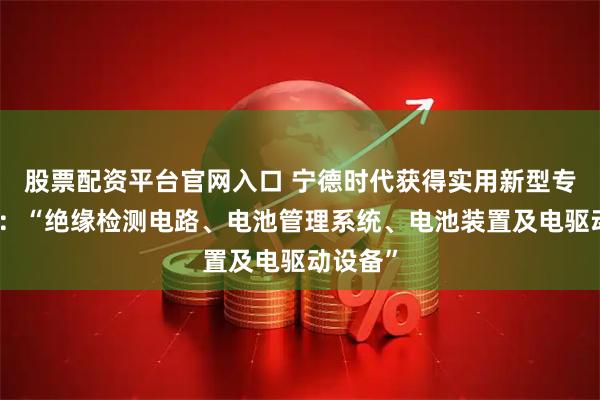 股票配资平台官网入口 宁德时代获得实用新型专利授权：“绝缘检测电路、电池管理系统、电池装置及电驱动设备”