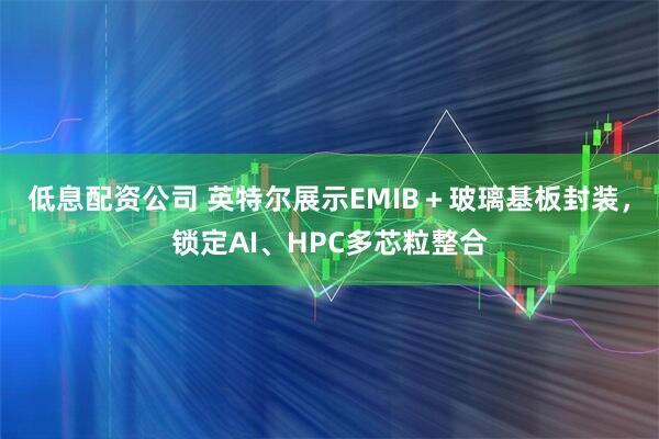 低息配资公司 英特尔展示EMIB＋玻璃基板封装，锁定AI、HPC多芯粒整合